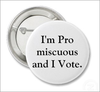 c0 Election button: "I'm pro miscuous and I vote" ; the words "pro" and "miscuous" are on separate lines; it's a play on the common formula, "I'm pro something and I vote, " eg, "I'm pro life and I vote."