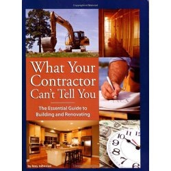 What Your Contractor Can't Tell You: The Essential Guide to Building and Renovating
