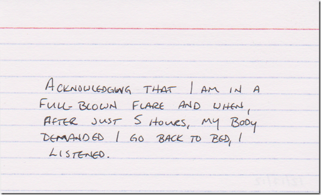 Acknowledging that I am in a full-blown flare and when, after just 5 hours, my body demanded I go back to bed, I listened.