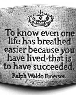 To know even one life has breathed easier because you have lived, that is to have succeeded. Ralph Waldo Emerson To know even one life has breathed easier because you have lived, that is to have succeeded. Ralph Waldo Emerson