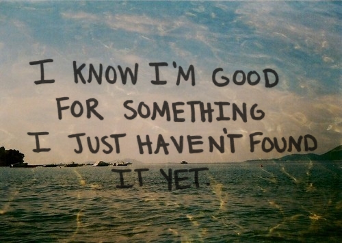 i_know_im_good_for_something_i_just_havent_found_it_yet_quote