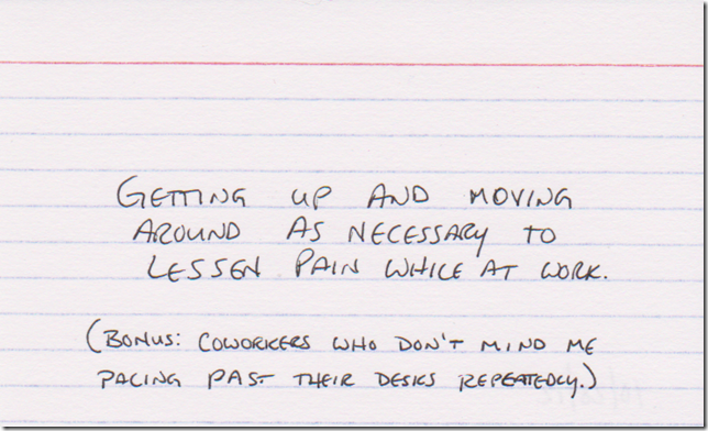 Getting up and moving around as necessary to lessen pain while at work. (Bonus: Coworkers who don't mind me pacing past their desks repeatedly.)