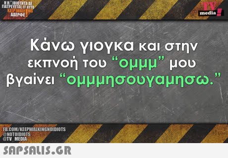 TATPEYETAL IT AYT AREPOE media κάνω γιογκα και στην εκπνοή Του Ομμμ, μου βγαίνει Ομμμησοογαμησω. FB.COM/KEEPWALKINGNOIDIOTS NOTOIDIOTS TV MEDIA
