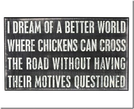 I Dream Of A Better World Where Chickens Can Cross The Road Without Having Their Motives Questioned_