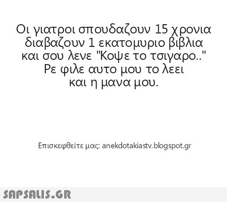 Οι γιατροι σπουδαζουν 15 χρονια διαβάζουν 1 εκατομυριο βιβλια και σου λενε κοψε το τσιγαρο.. Ρε φιλε αυτο μου το λεει και η μανα μου Επισκεφθείτε μας: anekdota klast.blogspot.gr 