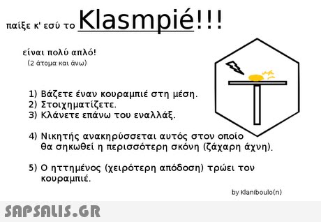 Klasmpié! ! ! παίξε κ. εσύ το είναι πολύ απλό! (2 άτομα και άνω) 1) Βάζετε έναν κουραμπιέ στη μέση. 2) Στοιχηματίζετε 3) κλάνετε επάνω του εναλλάξ. 4) Νικητής ανακηρύσσεται αυτός στον οποίο θα σηκωθεί η περισσότερη σκόνη (ζάχαρη άχνη). 5) Ο ηττημένος (χειρότερη απόδοση) τρώει τον κουραμπιε by Klaniboulotn) 