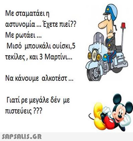 Με σταματάει η αστυνομία Έχετε πιει?? Με ρωτάει Μισό μπουκάλι ουίσκι,5 τεκίλες, και 3 Μαρτίνι Να κάνουμε αλκοτέστ Γιατί ρε μεγάλε δεν με πιστεύεις ??? 