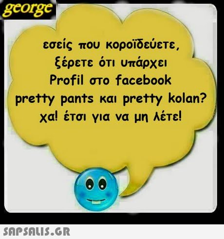 george εσείς που κοροϊδεύετε ξέρετε ότι υπάρχει Profil στο facebook pretty pants και pretty kolan? χα έτα για να μη λέτε! 