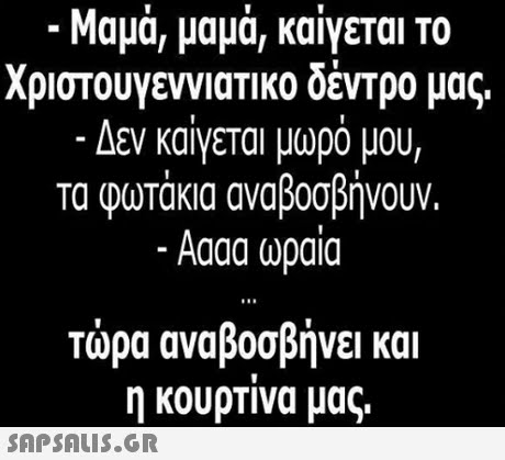 Μαμά, μαμά, καίγεται το Χριστουγεννιατικο δέντρο μας. Δεν καίγεται μωρό μου, τα φωτάκια αναβοσβήνουν. Aaaa ωραια Τώρα αναβοσβήνει και η κουρτινα μας. SAPSAUS.GR