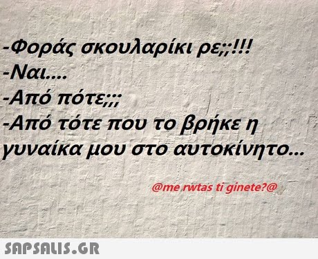 Φοράς σκουλαρίκι ρε;;!! Ναι -Από πότε;;; -Από τότε που το βρήκε η γυναίκα μου στο αυτοκίνητο @me rwtas ti ginete?@ 