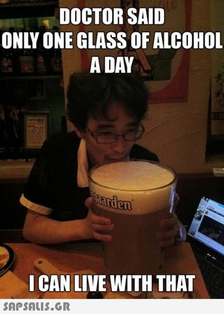 DOCTOR SAID ONLY ONE GLASS OF ALCOHOL A DAY I CAN LIVE WITH THAT 