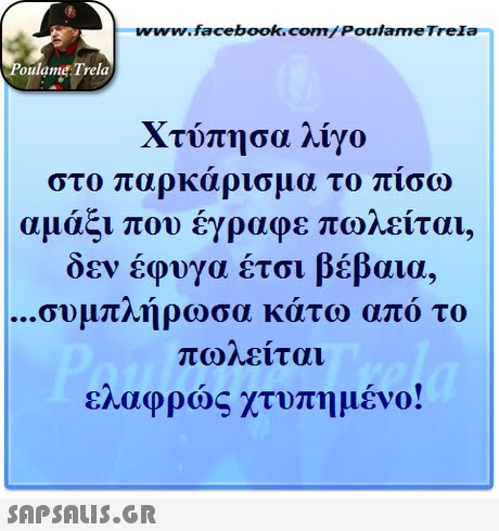 ww.facebook.com/PoulameTreIa oulame Trela χτύπησα λίγο στο παρκαρισμα το πισω αμάξι που έγραφε πωλείται, δεν έφυγα έτσι βέβαια, συμπλήρωσα κάτω απ ο το πολειται ελαφρώς χτυπημένο! 