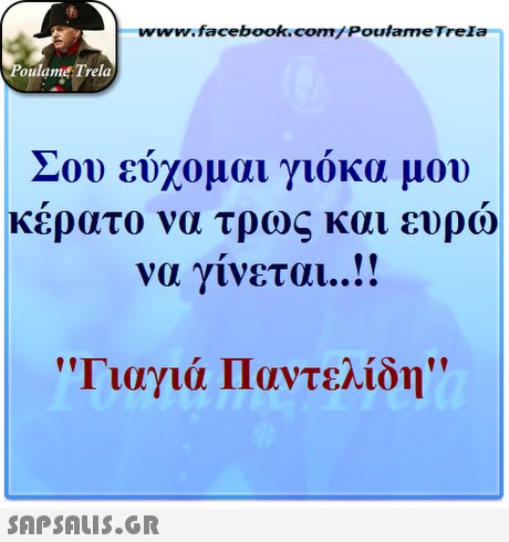 ww.facebook.com/PoulameTreIa oulame Trela Σου εύχομαι γιόκα μου κέρατο να τρως και ευρω να γίνεται ! Γιαγιά Παντελίδη 
