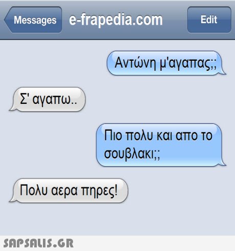Messages e-frapedia.comEdit Αντώνη μ αγαπας; Σ  αγαπω.. ) Πιο πολυ και απο το σουβλακι. 13 Πολυ αερα πηρες!