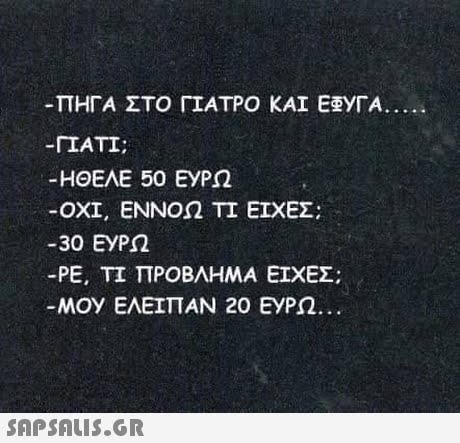 ΠΗΓΑ ΣΤΟ ΓΙΑΤΡΟ ΚΑΙ ΕΕΥΓΑ IATI ΗΘΕΛΕ 50 ΕΥΡΩ ΟΧΙ, ΕΝΝΟΩ ΤΙ ΕΙΧΕΣ; -30 ΕΥΡΩ -ΡΕ, ΤΙ ΠΡΟΒΛΗΜΑ ΕΙΧΕΣ; MOy ΕΛΕΙΠΑΝ 20 ΕΥΡΩ.
