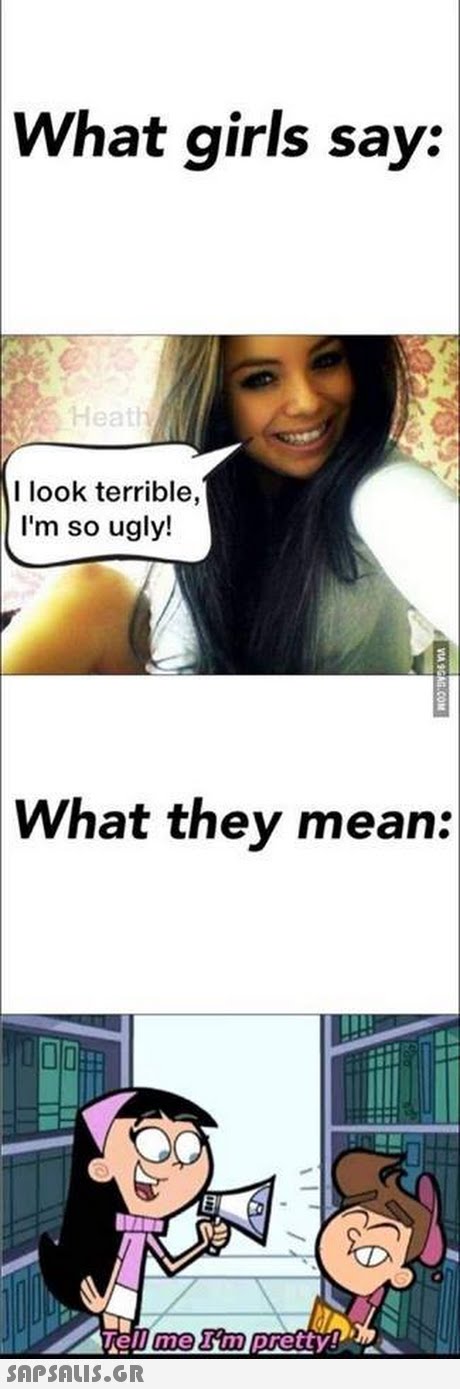 What girls say: Heath I look terrible, I m so ugly! What they mean: ell me 3m pretty! 