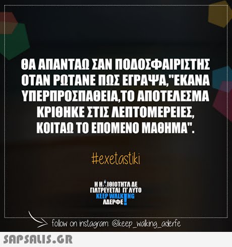 ΘΑ ΑΠΑΝΤΑΩ ΣΑΝ ΠΟΔΟΣΦΑΙΡΙΣΤΗΣ ΟΤΑΝ ΡΩΤΑΝΕ ΠΩΣ ΕΓΡΑΨΑ,ΕΚΑΝΑ ΥΠΕΡΠΡΟΣΠΑΘΕΙΑ,ΤΟ ΑΠΟΤΕΛΕΣΜΑ ΚΡΙΘΗΚΕ ΣΤΙΣ ΑΕΠΤΟΜΕΡΕΊΕΣ ΚΟΙΤΑΩ ΤΟ ΕΠΟΜΕΝΟ ΜΑΘΗΜΑ. #exetastiki H n.. ΙΘΙΟΤΗΤΑ ΔΕ ΠΛΤΡΕΥΕΤΑΙ ΓΙ ΑΥΤΟ ΜΕΡΦΕ folow on instagam @keep _woking aderfe