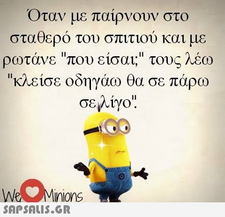 Όταν με παίρνουν στο σταθερό του σπιτιού και με ρωτάνε που είσαι; τους λέω κλείσε οδηγάω θα σε πάρω σε λίγο We Minions 