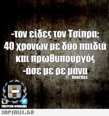 -τον είδες τον Τσίπρα; 40 χρονών με δύο παιδιά και πρωθυπουργός -ασε με ρε μανα C bourdas ΥΠΟΥΡΓΕΙΟ ΦΡΑΙΕΑΜΕ SAPSAIS.GR
