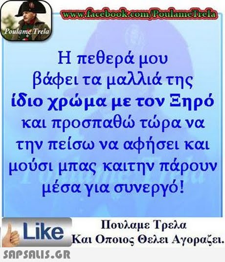 wwww.facebook.com Poulamerela oulame Trela Η πεθερά μου βάφει τα μαλλιά της ίδιο χρώμα με τον Ξηρό και προσπαθώ τώρα να την πείσω να αφήσει και μουσι μπας καιτην παρουν μέσα για συνεργό! Πουλαμε Τρελα Like και Οποιος θελει Αγοραζει. 