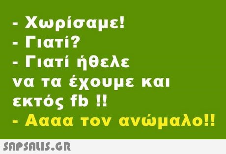 χωρισαμε! -Γιατί? -Γιατί ήθελε να εκτός fb !! τα έχουμε και Αααα Τον ανώμαλο!!