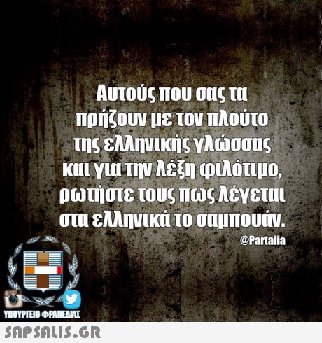 Αυτούς που σας τα πρήζουν με τον Πλούτο της ελληνικής γλώσσας και για την λέξη φιλότιμο. ρωτήστε τους πως λέγεται στα ελληνικά το σαμπουάν. @Partalia SAPSAIS.GR