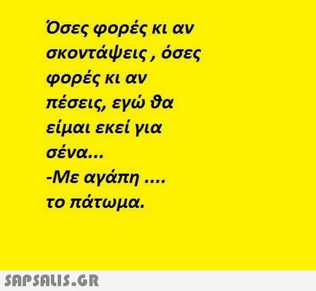 Οσες φορές κι αν σκοντάψεις, όσες φορες κι αν πέσεις, εγώ θα είμαι εκεί για σενα Με αγάπη το πατωμα. 