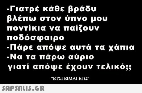 -Γιατρέ κάθε βράδυ βλέπω στον ύπνο μου ποντίκια να παίζουν ποδόσφαιρο Παρε αποψε αυτα Τα χαπια Να τα πάρω αύριο γιατί απόψε έχουν Τελικό;; ΕΤΣΙ ΕΙΜΑΙ ΕΓΩ
