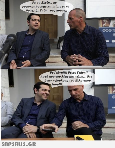 Ρε συ Αλέξη αν εωκοπήσουμε και πάμε στην δραχμή.. Τι θα τους πούμε;; χρ Ρε Γιάνη!! !! Ρεεεε Γιάνη!! Αυτό που του λέμε και τώρα Ότι ήταν η βούληση του Ελληνικού λαού ! ! !