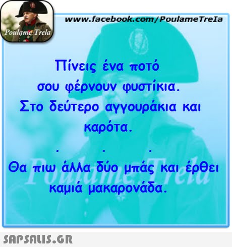 www.facebook.com/PoulameTreIa oulame Trela πίνεις ένα ποτό σου φερνουν φυστικια. Στο δεύτερο αγγουράκια και καροΤα . Θα πιω άλλα δύο μπας και έρθει καμιά μακαρονάδα. 