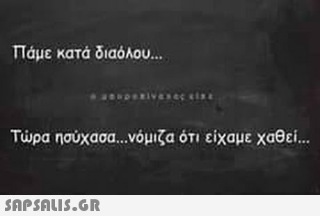 Πάμε κατά διαόλου Τώρα ησύχασα νόμιζα ότι είχαμε χαθεί.