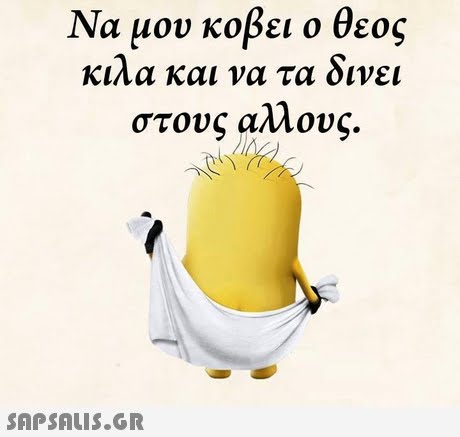 Να μου κοβει ο θεος κιλα και να τα δ νει στους αλλους. 