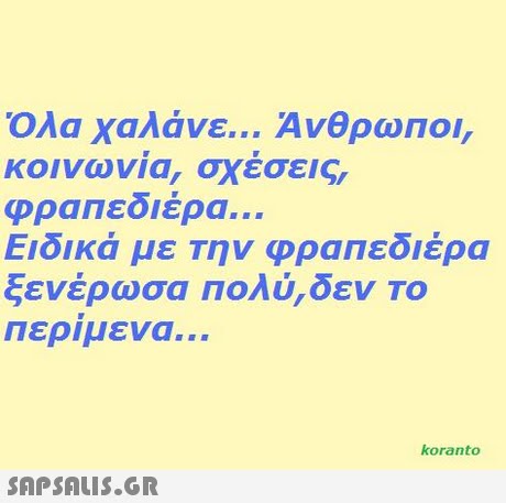 Όλα χαλάνε ΑνθρωΠΟΙ, κοινωνια, σχέσεις, φραπεδιέρα Ειδικά με την φραπεδιέρα ξενέρωσα Πολύ,δεν To περίμενα. koranto 