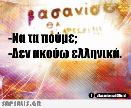 -Να τα πούμε; -Δεν ακούω ελληνικά. f Basanizomal.otficial 