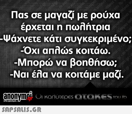 Πας σε μαγαζί με ρούχα ερχεται η Πωηητρια Ψάχνετε κάτι συγκεκριμένο; -Οχι anndos κοιτάω -Μπορώ να βοηθήσω; -Ναι έλα να κοιτάμε μαζί. .gr