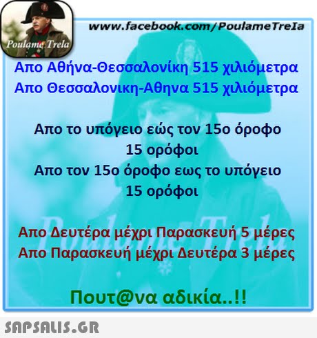 www.facebook.com/PoulameTreIa oulame Trela Απο Αθήνα-Θεσσαλονίκη 515 χιλιόμετρα Απο Θεσσαλονικη-Αθηνα 515 χιλιόμετρα Απο το υπόγειο εώς τον 15ο όροφο 15 ορόφοι Απο τον 15ο όροφο εως το υπόγειο 15 ορόφοι Απο Δευτέρα μέχρι Παρασκευή 5 μέρες Απο Παρασκευή μέχρι Δευτέρα 3 μέρες Πουτ@να αδικία..!! 