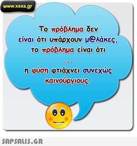 www.xaxa.gr Το πρόβλημα δεν είναι ότι υπάρχουν μ@λάκες. Το πρόβλημα είναι ότι η φυση φτιαχνει συνεχυς καινούργιους. 