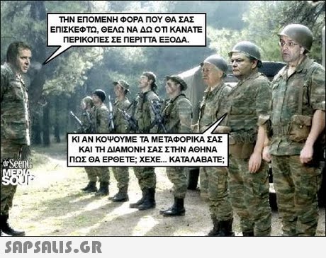 ΤΗΝ ΕΠΟΜΕΝΗ ΦΟΡΑ ΠΟΥ ΘΑ ΣΑΣ ΕΠΙΣΚΕΦΤΩ, ΘΕΛΩ ΝΑ ΔΩ ΟΤΙ ΚΑΝΑΤΕ ΠΕΡΙΚΟΠΕΣ ΣΕ ΠΕΡΙΤΤΑ ΕΞΟΔΑ. ΚΙ ΑΝ ΚΟΨΟΥΜΕ ΤΑ ΜΕΤΑΦΟΡΙΚΑ ΣΑΣ ΚΑΙ ΤΗ ΔΙΑΜΟΝΗ ΣΑΣ ΣΤΗΝ ΑΘΗΝΑ ΠΩΣ ΘΑ ΕΡΘΕΤΕ; XEXE ΚΑΤΑΛΑΒΑΤΕ; 