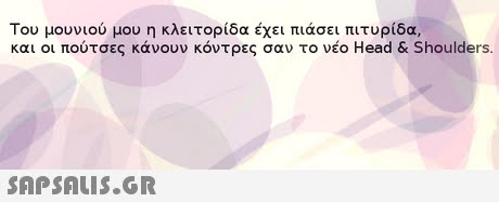 Του μουνιού μου η κλειτορίδα έχει πιάσει πιτυρίδα, και οι πούτσες κάνουν κόντρες σαν το νέο Head & Shoulders. 