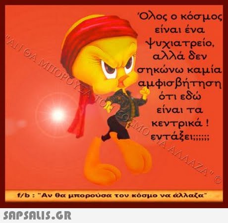 Όλος ο κόσμος είναι ενα υχιατρειο, αλλά δεν ηκώνω καμία αμφισβήτηση ότι εδώ ειναι Τα κεντρικα ! ενταξει;; f/b : Αν θα μπορούσα τον κόσμο να άλλαζα 