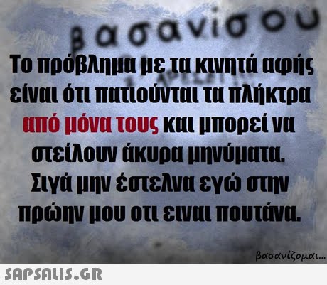 βασανισου Το πρόβλημα Ιε!υανητά αφής είναι ότι πατιούνταιτα πλήκτρα από μόνα τους και μπορεί να στείλουν άκυρα μηνύματα. Σιγά μην έστελνα εγώ στην πρώην μου οτι ειναι πουτάνα. - βασανίζομαι 