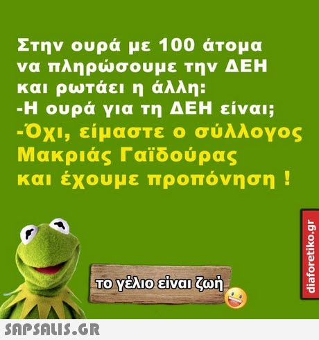 Στην ουρά με 100 άτομα να πληρώσουμε την ΔΕΗ και ρωτάει η άλλη: Η ουρά για τη ΔΕΗ είναι; -Οχι, είμαστε ο σύλλογος Μακριάς Γαϊδούρας και εχουμε προπονηση Το Υέλιο)ειναι ζωή 