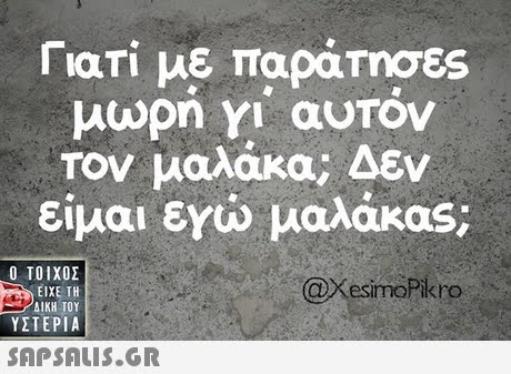 Γιατι με παράτησες Τον μαλάκα; Δεν είμαι εγώ μαλάκας;  ΥΣΤΕΡΙΑ @xesimoPikro 