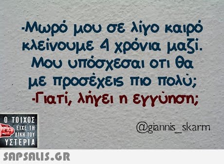 Μωρό μου σε λίγο καιρό κλείνουμε 4 χρόνια μαζί. Μου υπόσχεσαι οτι θα με προσέχεις πιο πολύ; rlari, λήγει η εγγύηση; Ο ΤΟΙΧΟΣ @giannis skarm ΕΙΧΕ ΤΗ - ΔΙΚΗ ΤΟΥ ΥΣΤΕΡΙΑ 