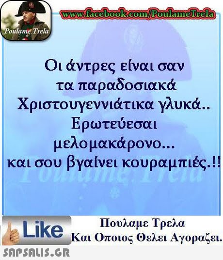 oulame Trela Οι άντρες είναι σαν τα παραδοσιακά Χριστουγεννιάτικα γλυκά.. Ερωτεύεσαι μελομακάρονο και σου βγαίνει κουραμπιές.!! Πουλαμε Τρελα Like και Οποιος θελει Αγοραζει. 