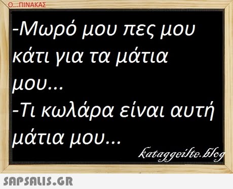 o..ni ΝΑΚΑΣ Μωρό μου πες μου κατι για τα ματια μου. -Τι κωλάρα είναι αυτή μάτια μου