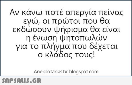 Αν κάνω ποτέ απεργία πείνας εγώ, οι πρώτοι που θα εκδώσουν ψήφισμα θα είναι η ένωση ψητοπωλών για το πλήγμα που δέχεται ο κλάδος τους! AnekdotakiasTV.blogspot.com 
