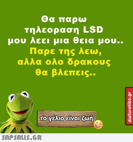 Θα παρω τηλεοραση LSD μου λεει μια θεια μου.. Παρε της λεω, αλλα ολο δρακους θα βλεπεις.. ΤΟ Υέλιο-είναι ζωή 