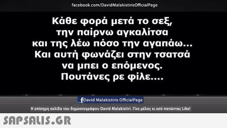 facebook.com/DavidMalakistirisOfficialPage κάθε φορά μετά το σεξ, την παίρνω αγκαλίτσα και της λέω πόσο την αγαπάω Και αυτή φωνάζει στην Τσατσά να μπει ο επόμενος. Πουτάνες ρε φίλε foavid Malakistiris OfficialPage Η επίσημη σελίδα του δημοσιογράφου David Malakistiri, rive μυλος κι εσύ-ατώντας Like!