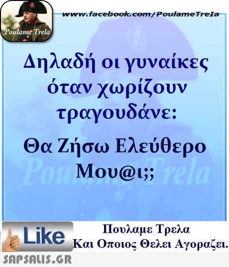 www.facebook.com/ Poulame Trela oulame Trela Δηλαδή οι γυναίκες όταν χωρίζουν τραγουδάνε: Θα ζήσω Ελεύθερο Mou@Lj )5 Πουλαμε Τρελά Like και Οποιος θελει Αγοραζει. 